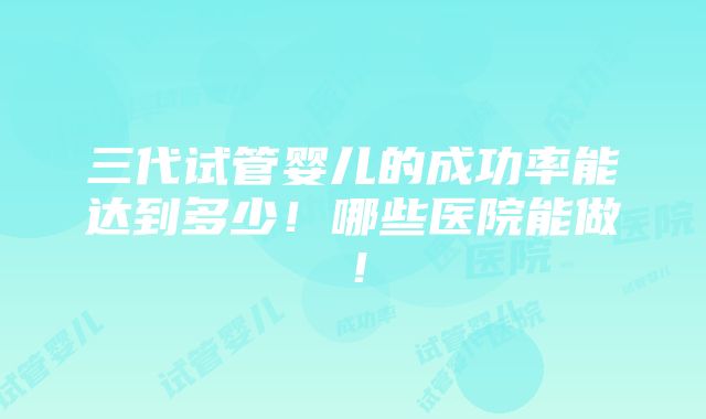 三代试管婴儿的成功率能达到多少！哪些医院能做！