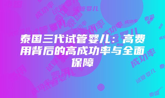 泰国三代试管婴儿：高费用背后的高成功率与全面保障