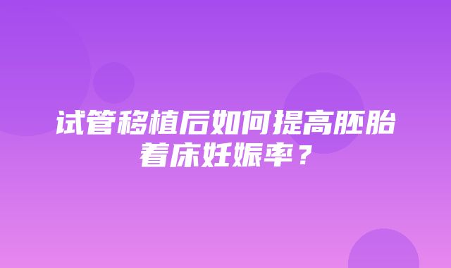 试管移植后如何提高胚胎着床妊娠率？