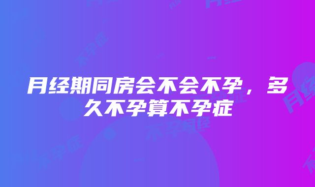 月经期同房会不会不孕，多久不孕算不孕症