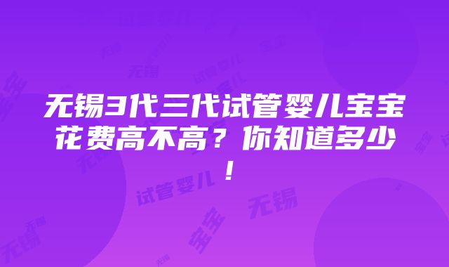 无锡3代三代试管婴儿宝宝花费高不高？你知道多少！