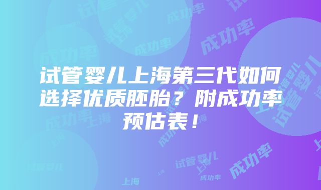 试管婴儿上海第三代如何选择优质胚胎？附成功率预估表！