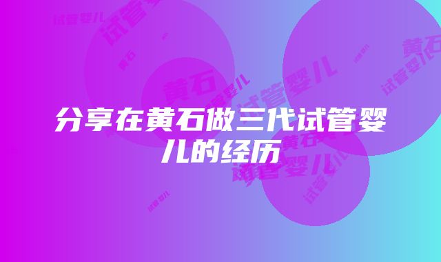 分享在黄石做三代试管婴儿的经历