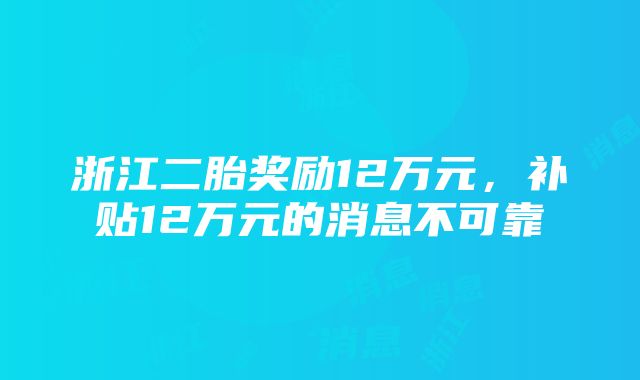 浙江二胎奖励12万元，补贴12万元的消息不可靠