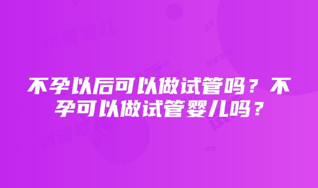 不孕以后可以做试管吗？不孕可以做试管婴儿吗？