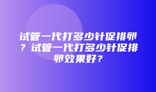 试管一代打多少针促排卵？试管一代打多少针促排卵效果好？