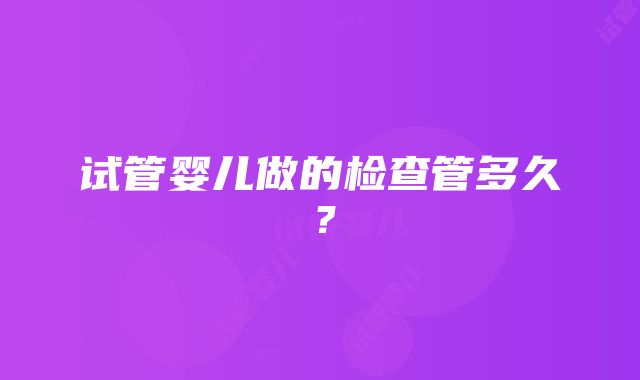 试管婴儿做的检查管多久？