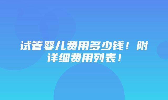 试管婴儿费用多少钱！附详细费用列表！