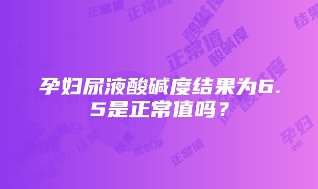 孕妇尿液酸碱度结果为6.5是正常值吗？