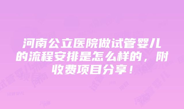 河南公立医院做试管婴儿的流程安排是怎么样的，附收费项目分享！