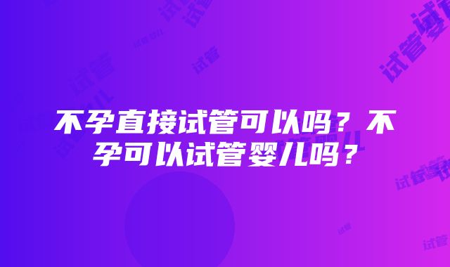 不孕直接试管可以吗？不孕可以试管婴儿吗？