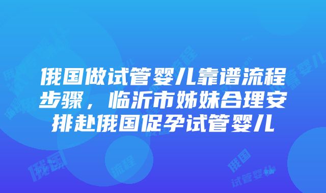 俄国做试管婴儿靠谱流程步骤，临沂市姊妹合理安排赴俄国促孕试管婴儿