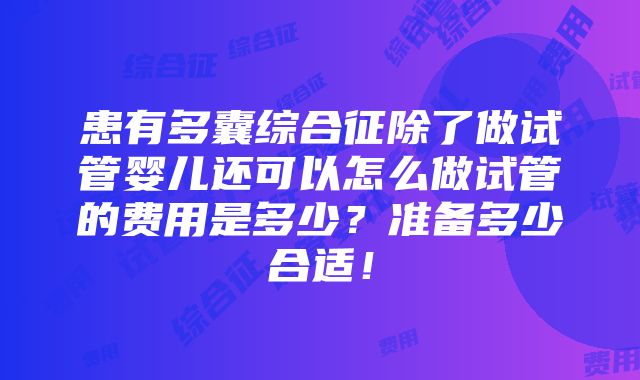 患有多囊综合征除了做试管婴儿还可以怎么做试管的费用是多少？准备多少合适！