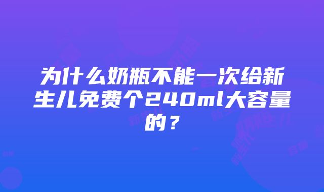 为什么奶瓶不能一次给新生儿免费个240ml大容量的？