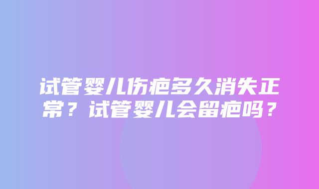 试管婴儿伤疤多久消失正常？试管婴儿会留疤吗？