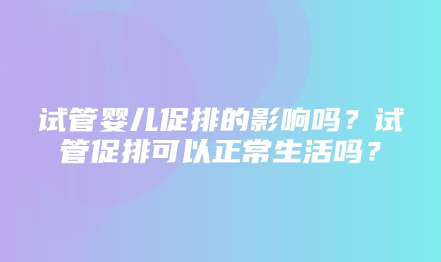 试管婴儿促排的影响吗？试管促排可以正常生活吗？