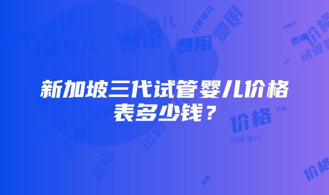 新加坡三代试管婴儿价格表多少钱？