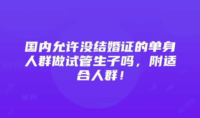 国内允许没结婚证的单身人群做试管生子吗，附适合人群！