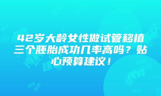 42岁大龄女性做试管移植三个胚胎成功几率高吗？贴心预算建议！