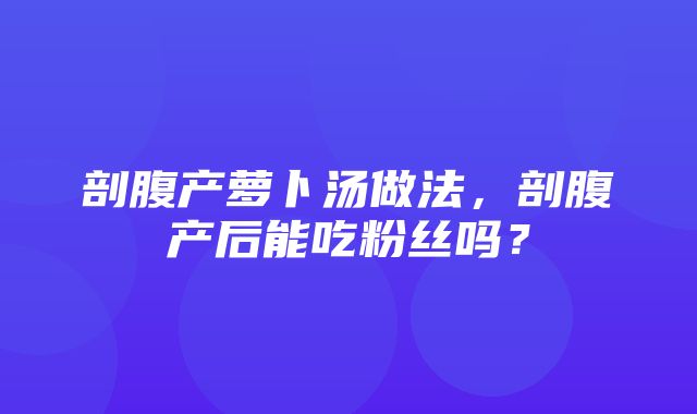 剖腹产萝卜汤做法，剖腹产后能吃粉丝吗？