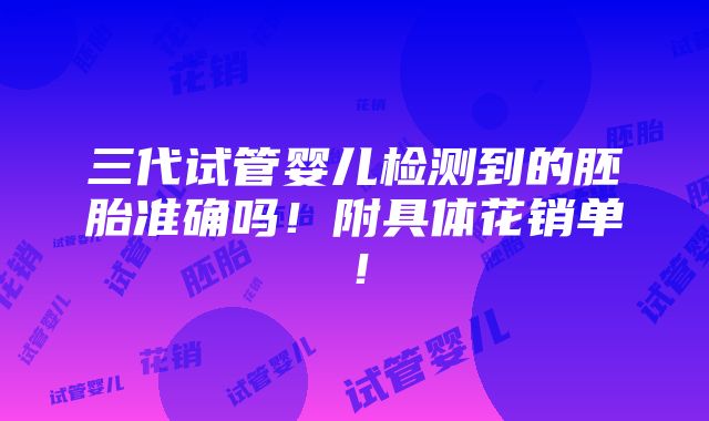 三代试管婴儿检测到的胚胎准确吗！附具体花销单！