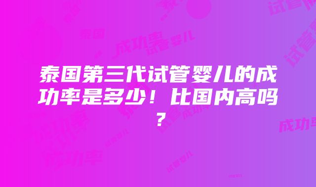 泰国第三代试管婴儿的成功率是多少！比国内高吗？