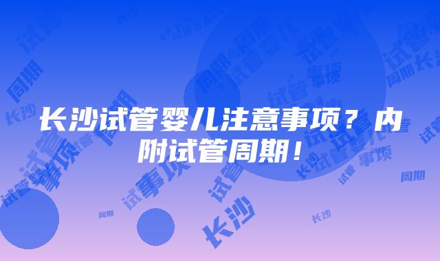 长沙试管婴儿注意事项？内附试管周期！