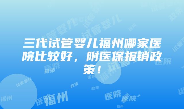 三代试管婴儿福州哪家医院比较好，附医保报销政策！