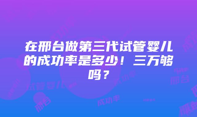 在邢台做第三代试管婴儿的成功率是多少！三万够吗？