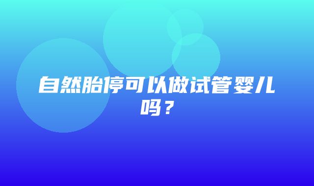 自然胎停可以做试管婴儿吗？