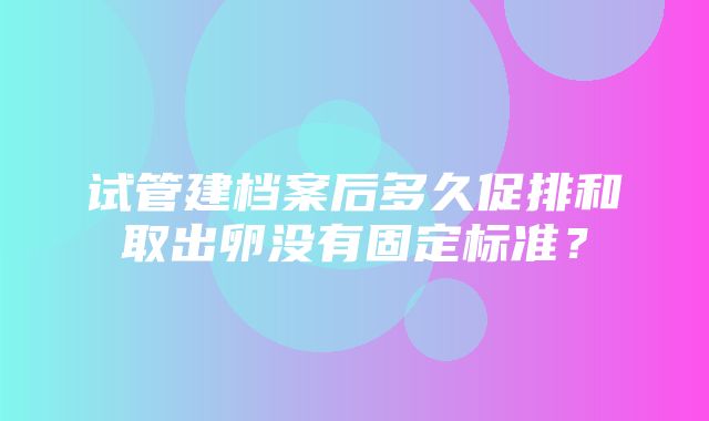 试管建档案后多久促排和取出卵没有固定标准？