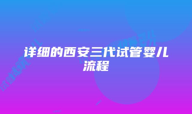 详细的西安三代试管婴儿流程