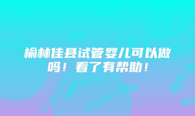 榆林佳县试管婴儿可以做吗！看了有帮助！