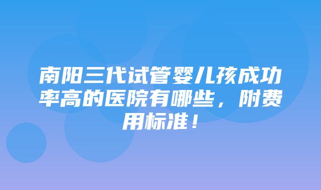 南阳三代试管婴儿孩成功率高的医院有哪些，附费用标准！