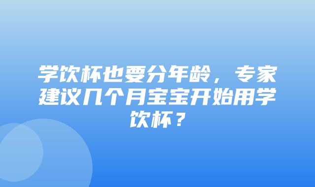 学饮杯也要分年龄，专家建议几个月宝宝开始用学饮杯？