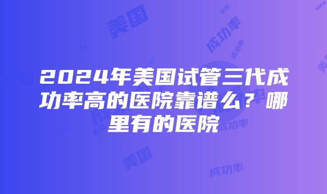 2024年美国试管三代成功率高的医院靠谱么？哪里有的医院