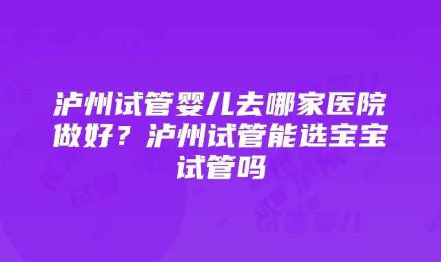 泸州试管婴儿去哪家医院做好？泸州试管能选宝宝试管吗