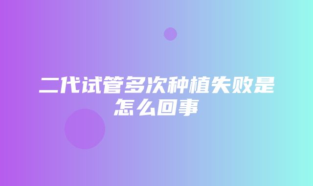 二代试管多次种植失败是怎么回事