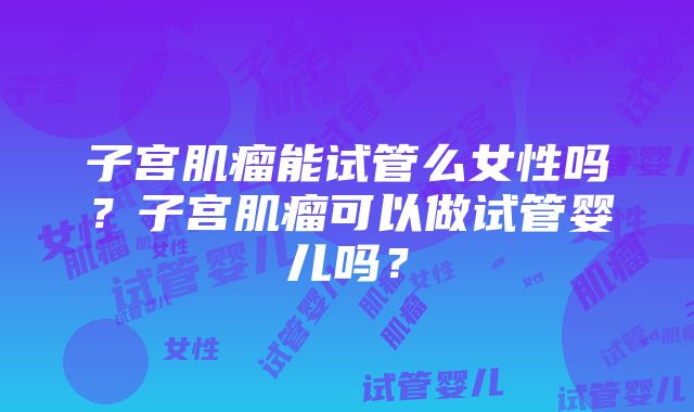 子宫肌瘤能试管么女性吗？子宫肌瘤可以做试管婴儿吗？