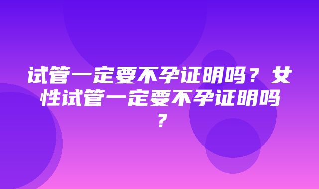 试管一定要不孕证明吗？女性试管一定要不孕证明吗？