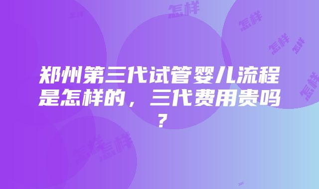 郑州第三代试管婴儿流程是怎样的，三代费用贵吗？