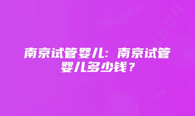 南京试管婴儿: 南京试管婴儿多少钱？