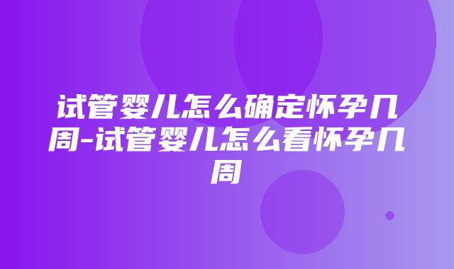 试管婴儿怎么确定怀孕几周-试管婴儿怎么看怀孕几周