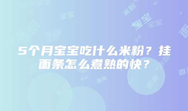 5个月宝宝吃什么米粉？挂面条怎么煮熟的快？