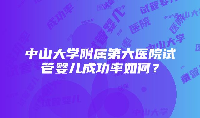 中山大学附属第六医院试管婴儿成功率如何？