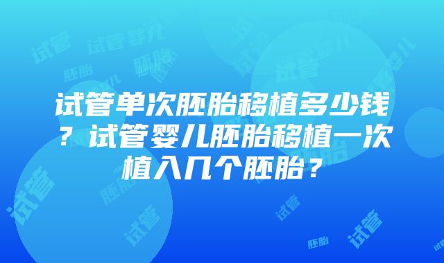 试管单次胚胎移植多少钱？试管婴儿胚胎移植一次植入几个胚胎？