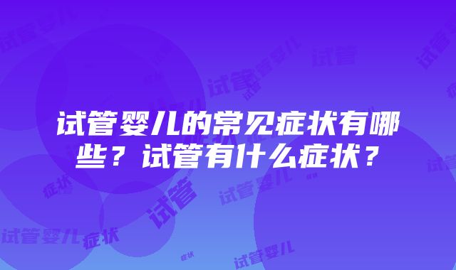 试管婴儿的常见症状有哪些？试管有什么症状？