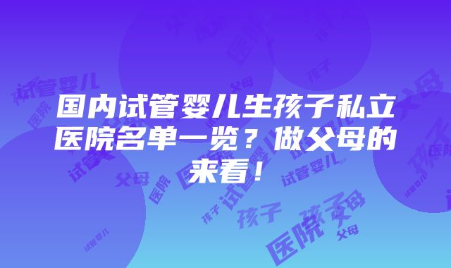 国内试管婴儿生孩子私立医院名单一览？做父母的来看！