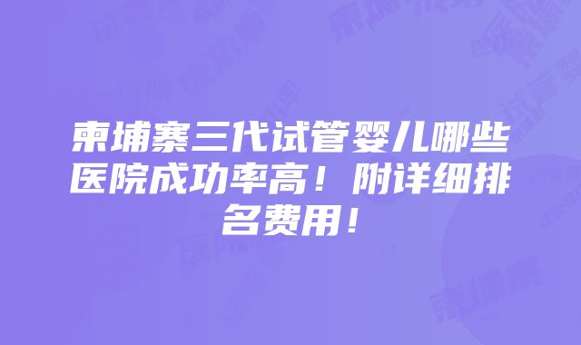 柬埔寨三代试管婴儿哪些医院成功率高！附详细排名费用！