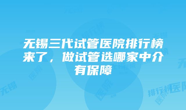 无锡三代试管医院排行榜来了，做试管选哪家中介有保障